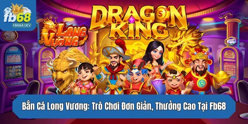 Bắn Cá Long Vương: Trò Chơi Đơn Giản, Thưởng Cao Tại Fb68