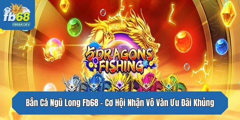 Bắn Cá Ngũ Long Fb68 – Cơ Hội Nhận Vô Vàn Ưu Đãi Khủng