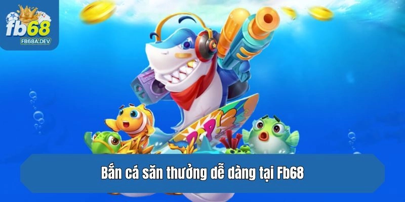 Bắn cá săn thưởng dễ dàng