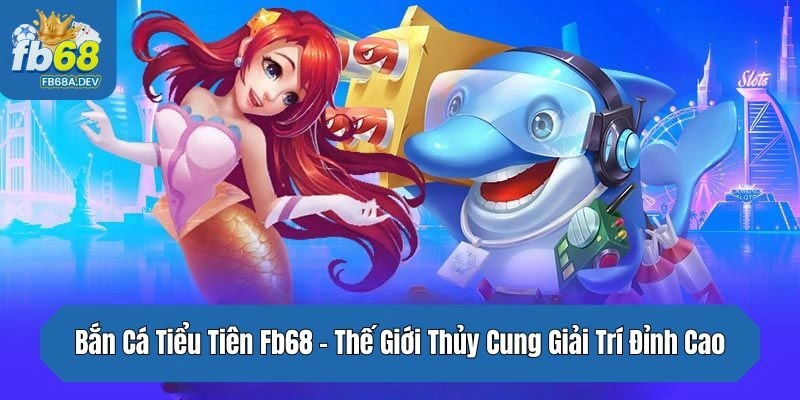 Bắn Cá Tiểu Tiên Fb68 – Thế Giới Thủy Cung Giải Trí Đỉnh Cao