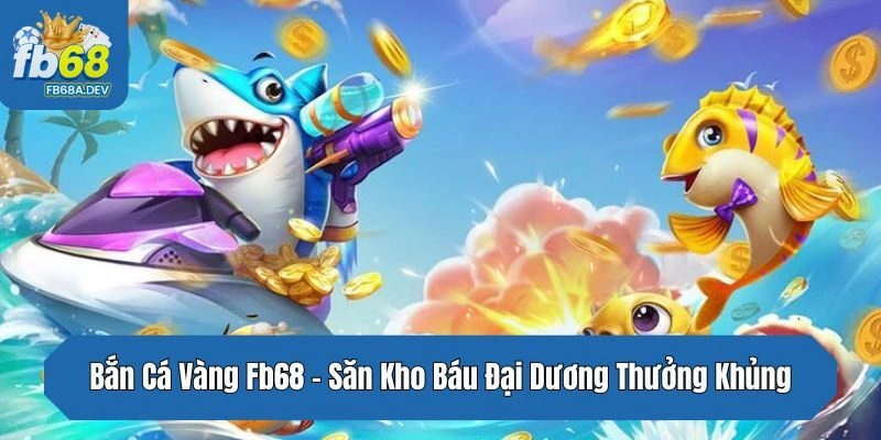 Bắn Cá Vàng Fb68 – Săn Kho Báu Đại Dương Thưởng Khủng