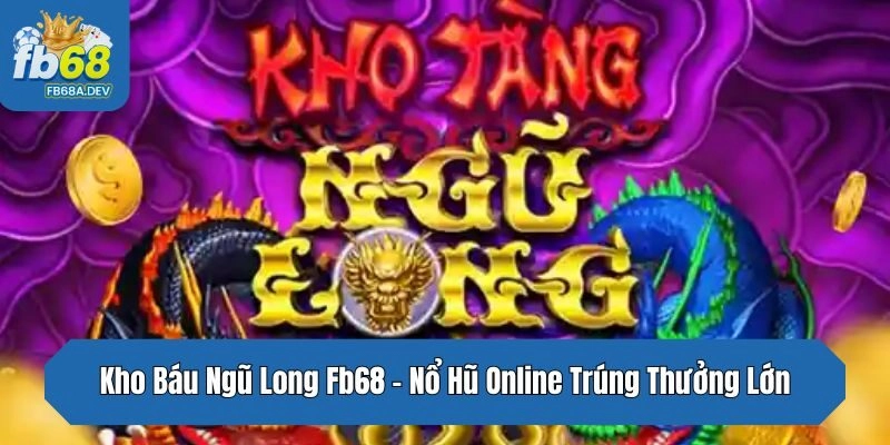 Kho Báu Ngũ Long Fb68 – Nổ Hũ Online Trúng Thưởng Lớn