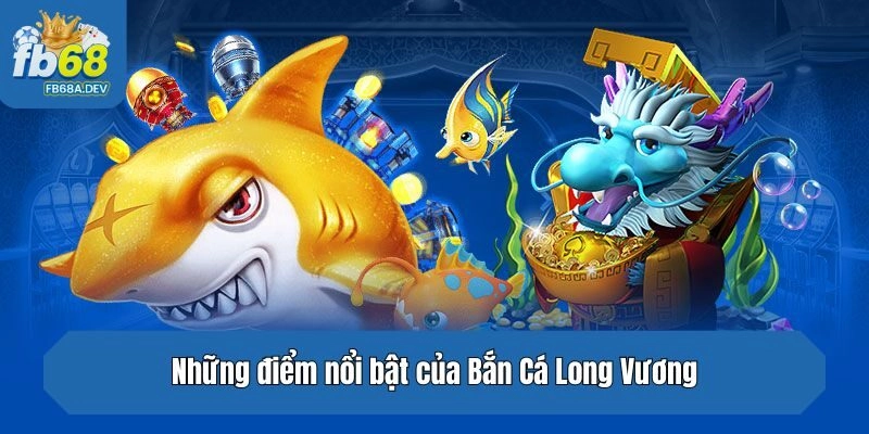 Khám phá chi tiết hơn về những điểm nổi bật của Bắn Cá Long Vương